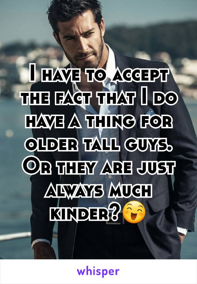 I have to accept the fact that I do have a thing for older tall guys.
Or they are just always much kinder?😄