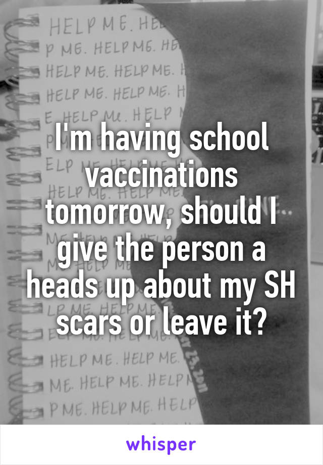 I'm having school vaccinations tomorrow, should I give the person a heads up about my SH scars or leave it?