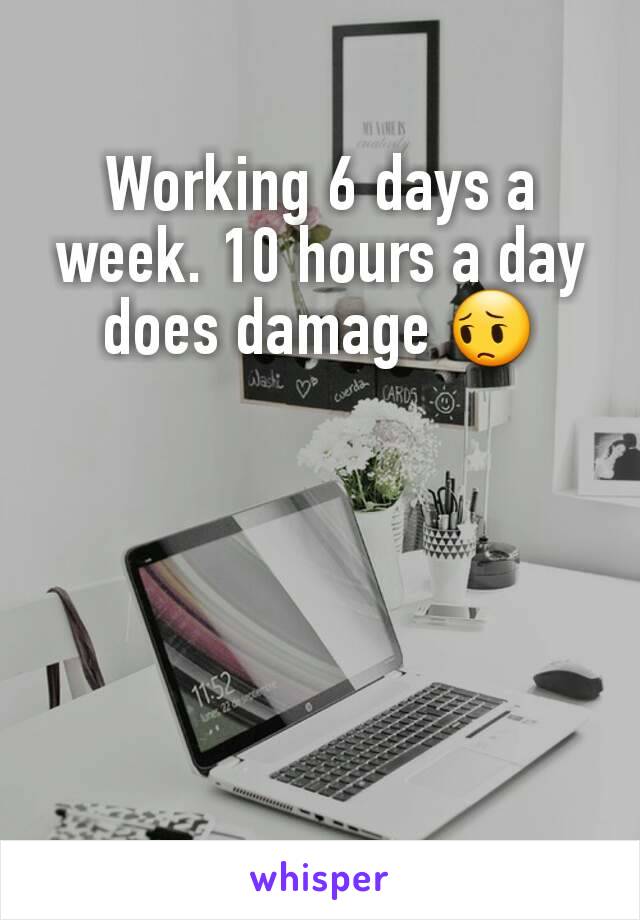 Working 6 days a week. 10 hours a day does damage 😔