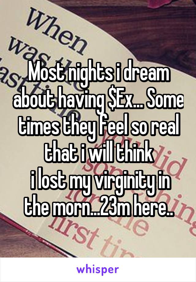 Most nights i dream about having $Ex... Some times they feel so real that i will think
 i lost my virginity in the morn...23m here..
