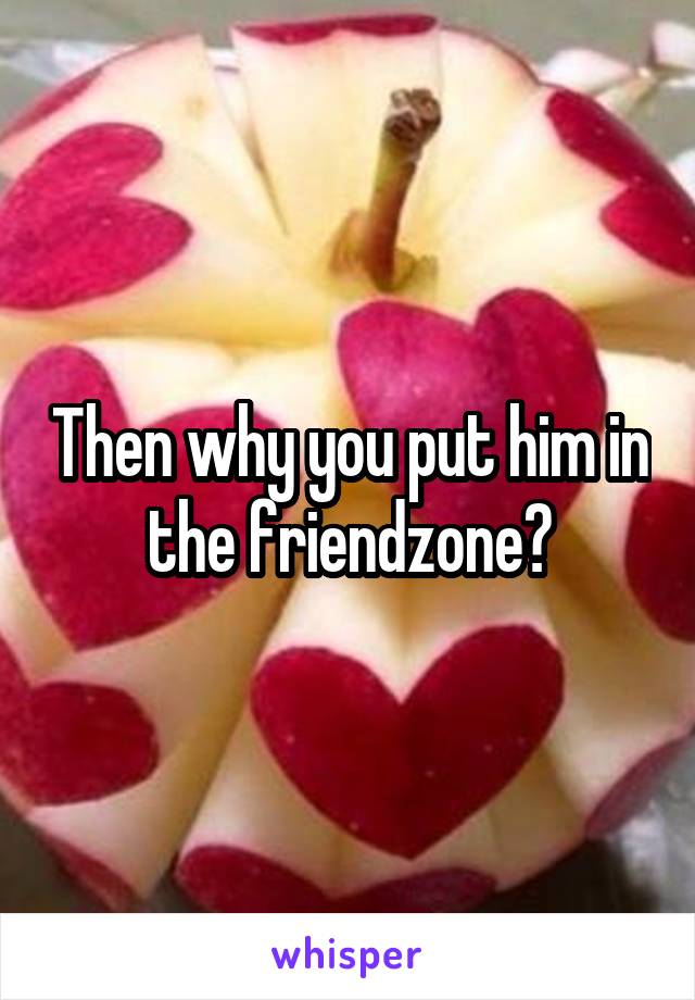 Then why you put him in the friendzone?
