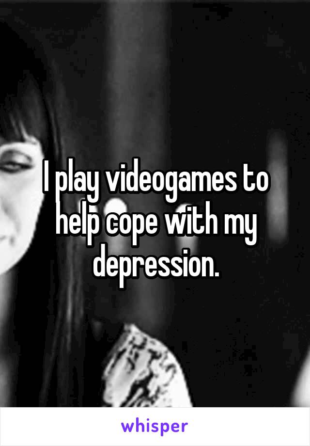 I play videogames to help cope with my depression.