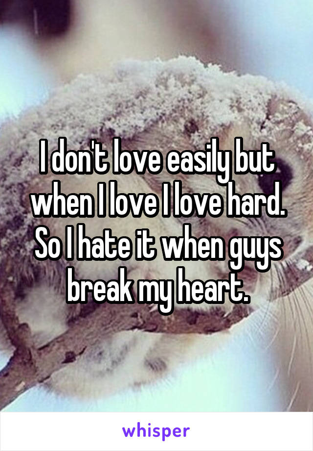 I don't love easily but when I love I love hard. So I hate it when guys break my heart.