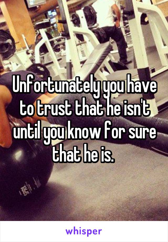 Unfortunately you have to trust that he isn't until you know for sure that he is. 