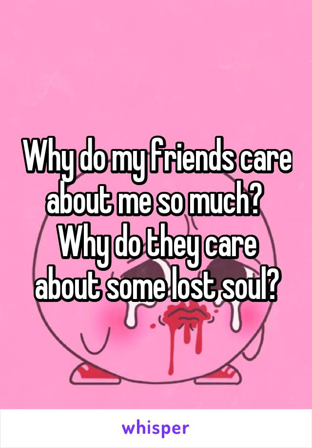 Why do my friends care about me so much? 
Why do they care about some lost soul?
