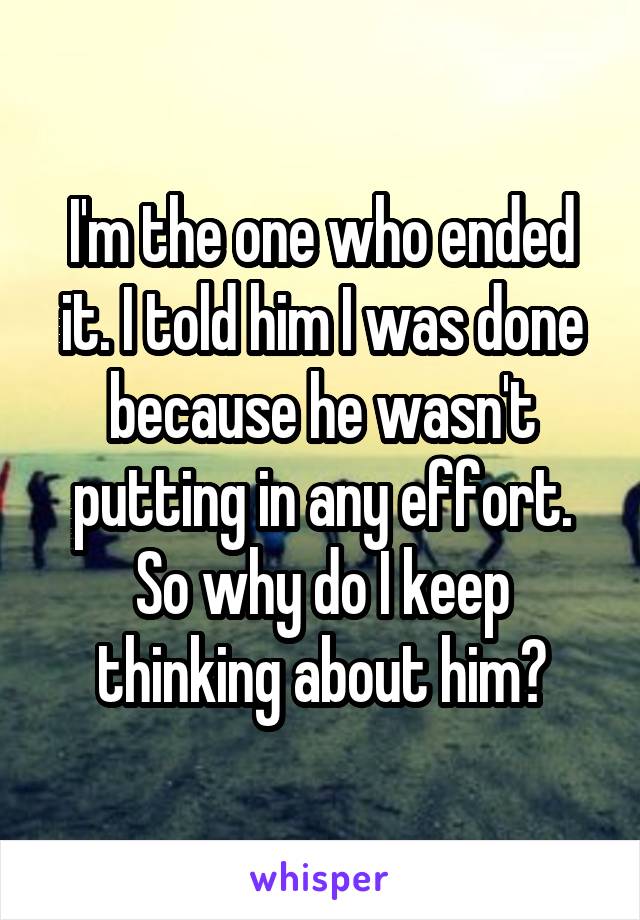 I'm the one who ended it. I told him I was done because he wasn't putting in any effort. So why do I keep thinking about him?