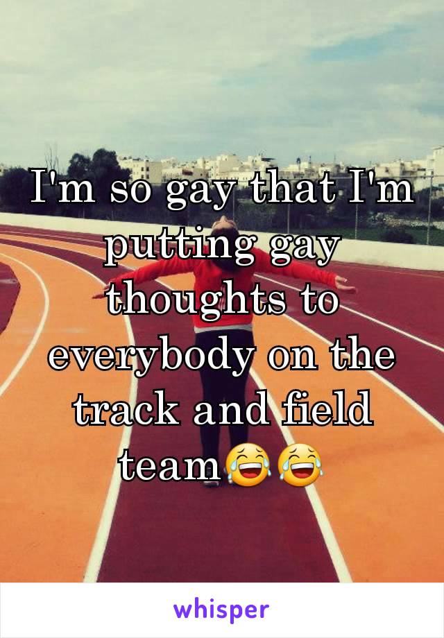 I'm so gay that I'm putting gay thoughts to everybody on the track and field team😂😂