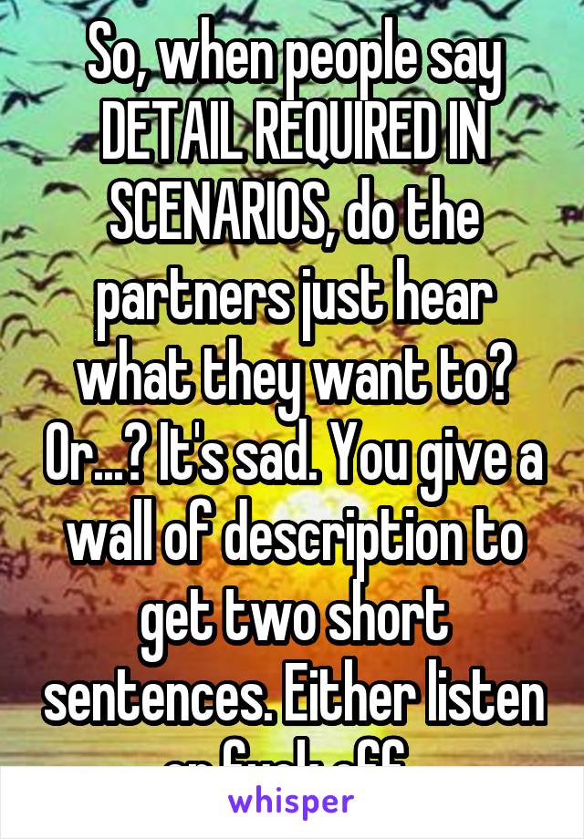 So, when people say DETAIL REQUIRED IN SCENARIOS, do the partners just hear what they want to? Or...? It's sad. You give a wall of description to get two short sentences. Either listen or fuck off. 