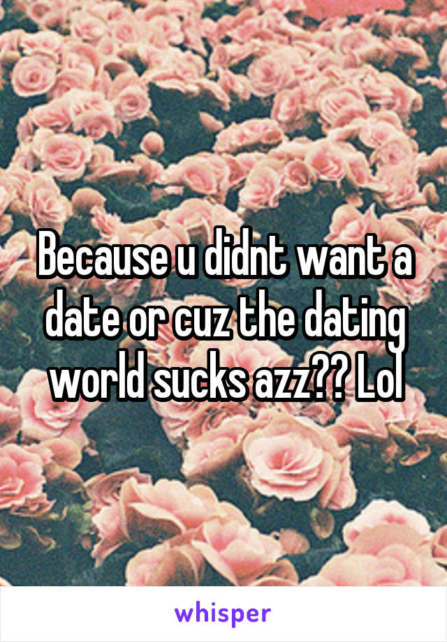 Because u didnt want a date or cuz the dating world sucks azz?? Lol