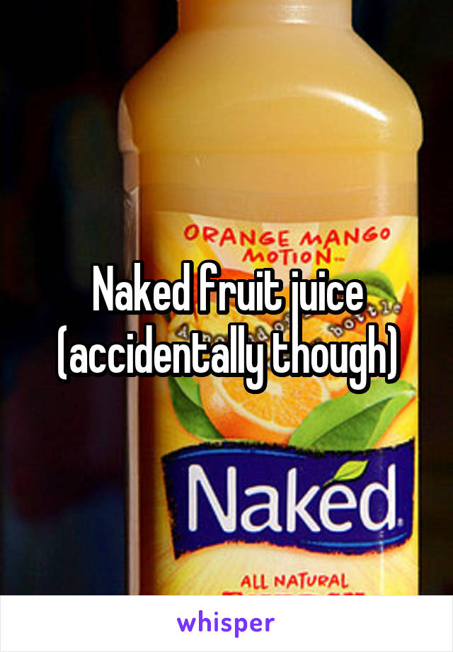 Naked fruit juice (accidentally though)