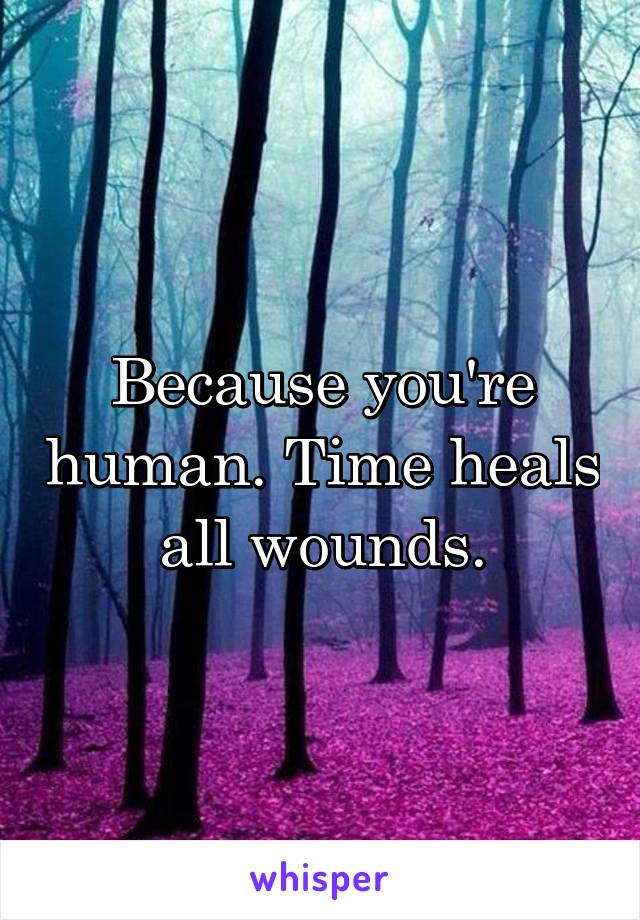 Because you're human. Time heals all wounds.