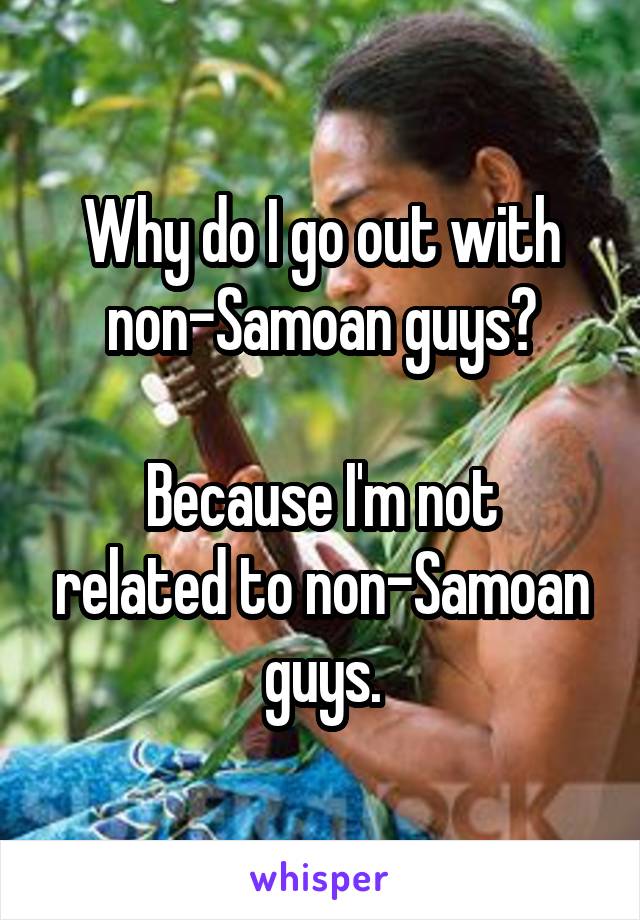 Why do I go out with non-Samoan guys?

Because I'm not related to non-Samoan guys.