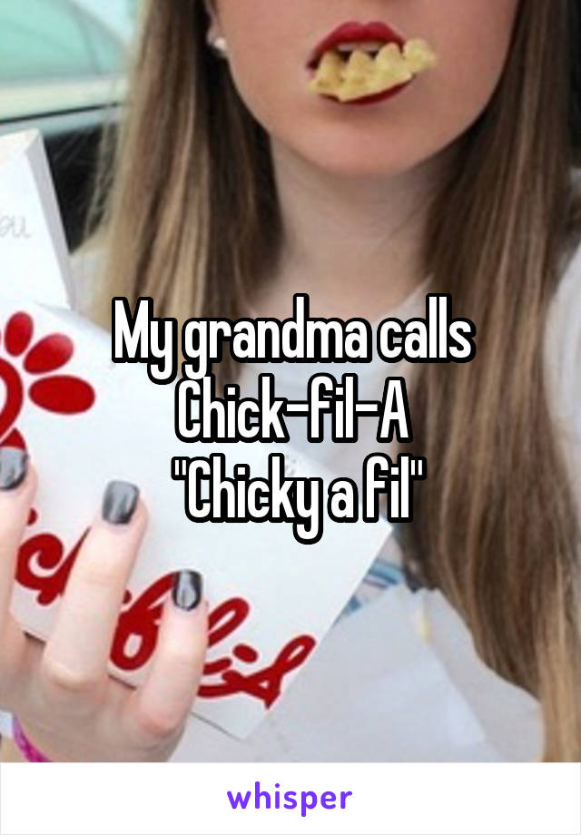My grandma calls Chick-fil-A
 "Chicky a fil"