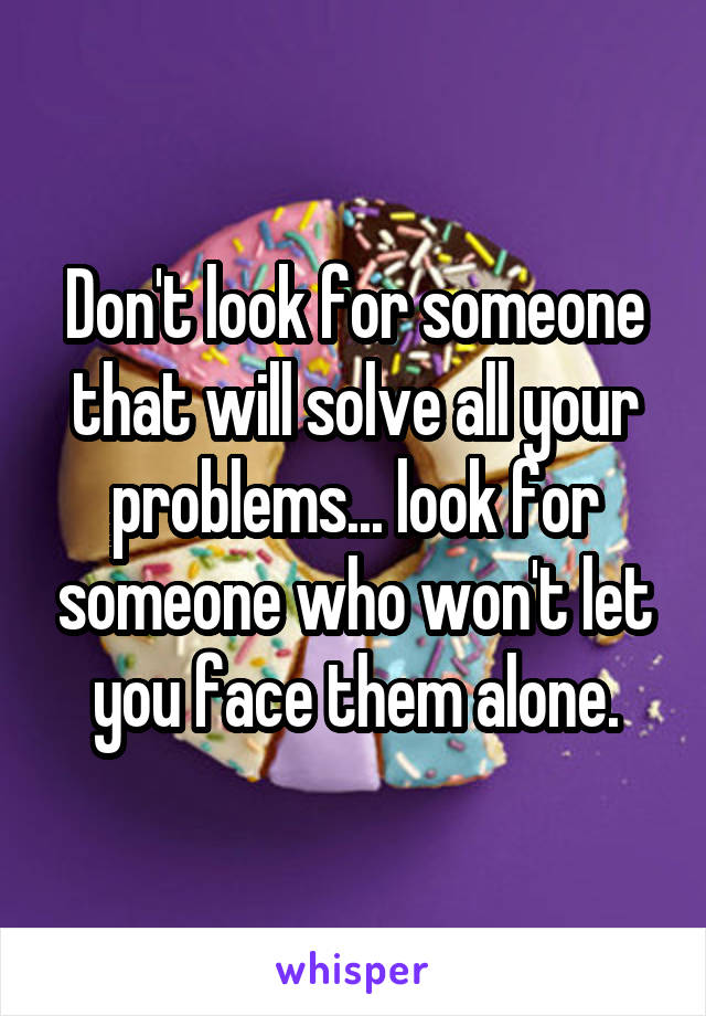 Don't look for someone that will solve all your problems... look for someone who won't let you face them alone.