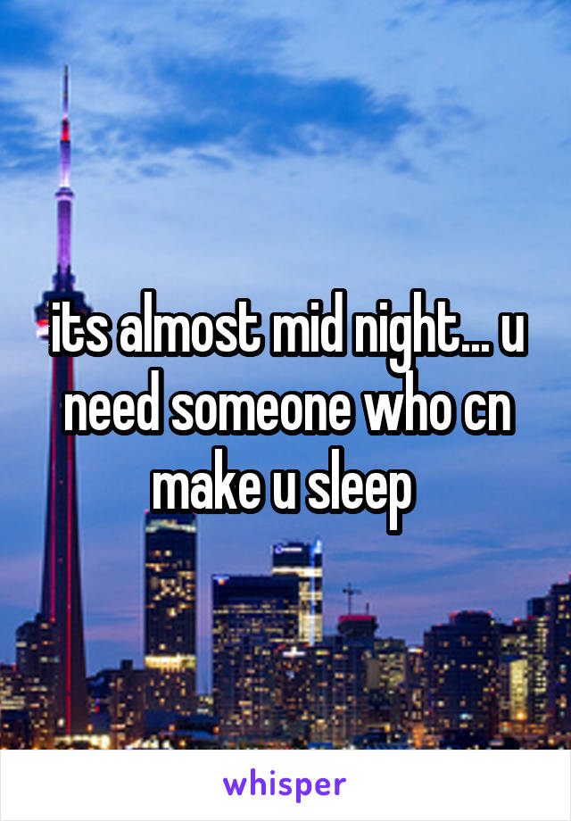 its almost mid night... u need someone who cn make u sleep 