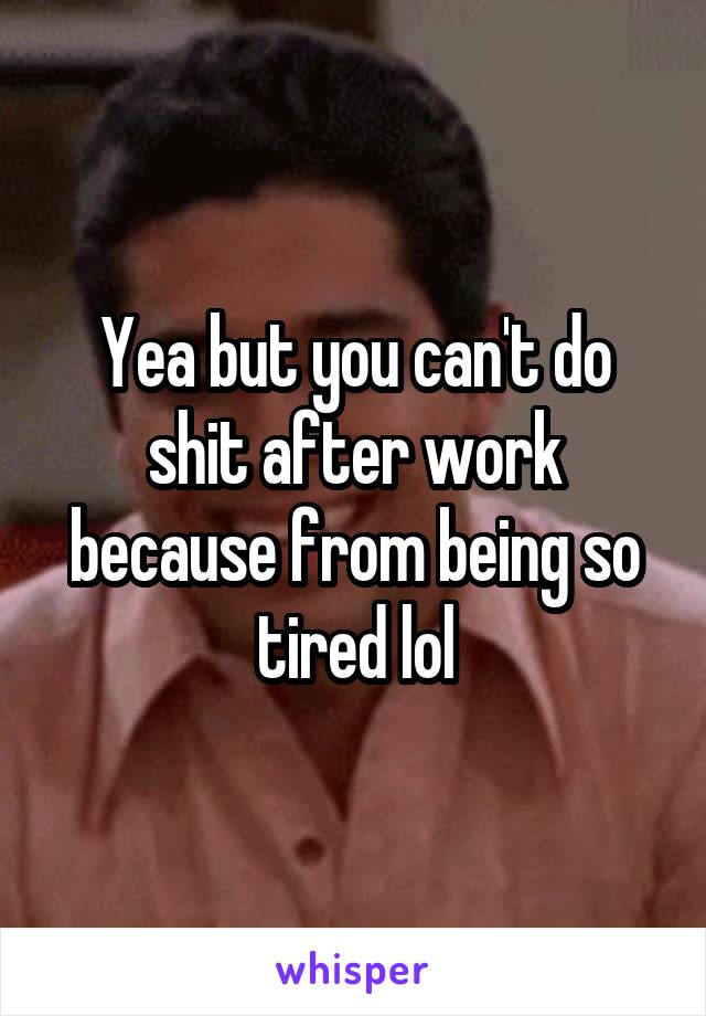 Yea but you can't do shit after work because from being so tired lol