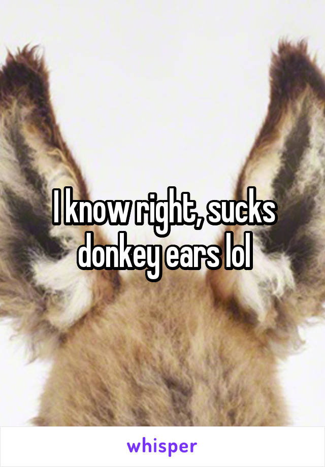 I know right, sucks donkey ears lol