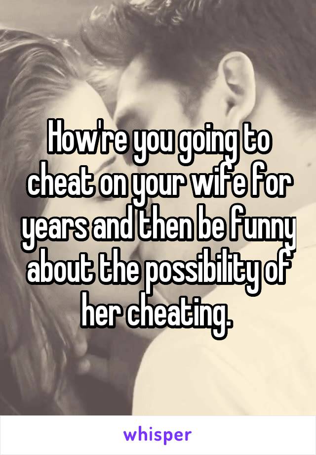 How're you going to cheat on your wife for years and then be funny about the possibility of her cheating. 