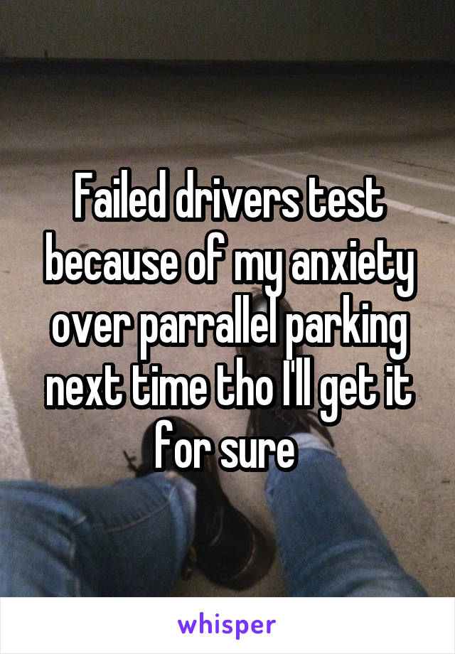 Failed drivers test because of my anxiety over parrallel parking next time tho I'll get it for sure 