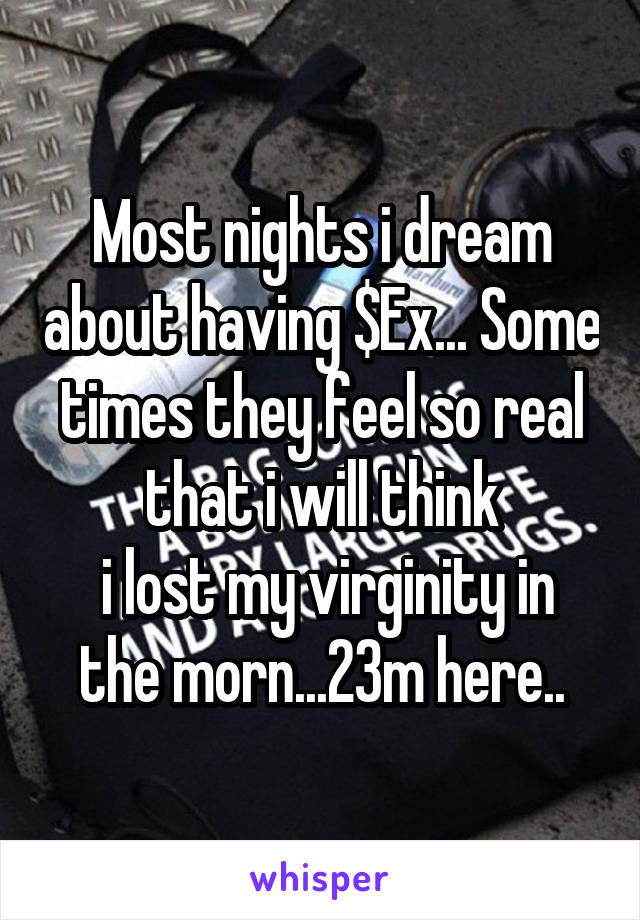Most nights i dream about having $Ex... Some times they feel so real that i will think
 i lost my virginity in the morn...23m here..