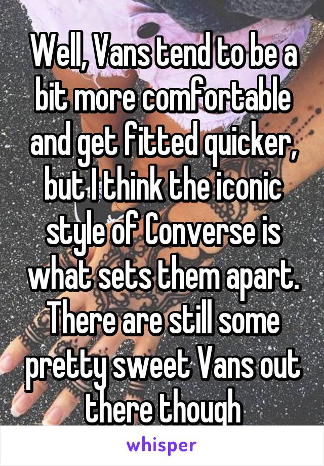 Well, Vans tend to be a bit more comfortable and get fitted quicker, but I think the iconic style of Converse is what sets them apart. There are still some pretty sweet Vans out there though