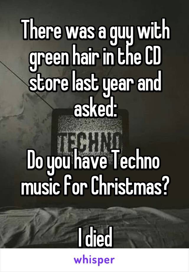 There was a guy with green hair in the CD store last year and asked:

Do you have Techno  music for Christmas?

I died