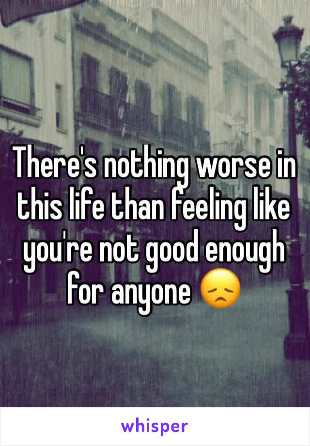 There's nothing worse in this life than feeling like you're not good enough for anyone 😞
