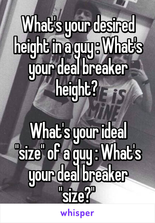 What's your desired height in a guy : What's your deal breaker height? 

What's your ideal "size" of a guy : What's your deal breaker "size?" 