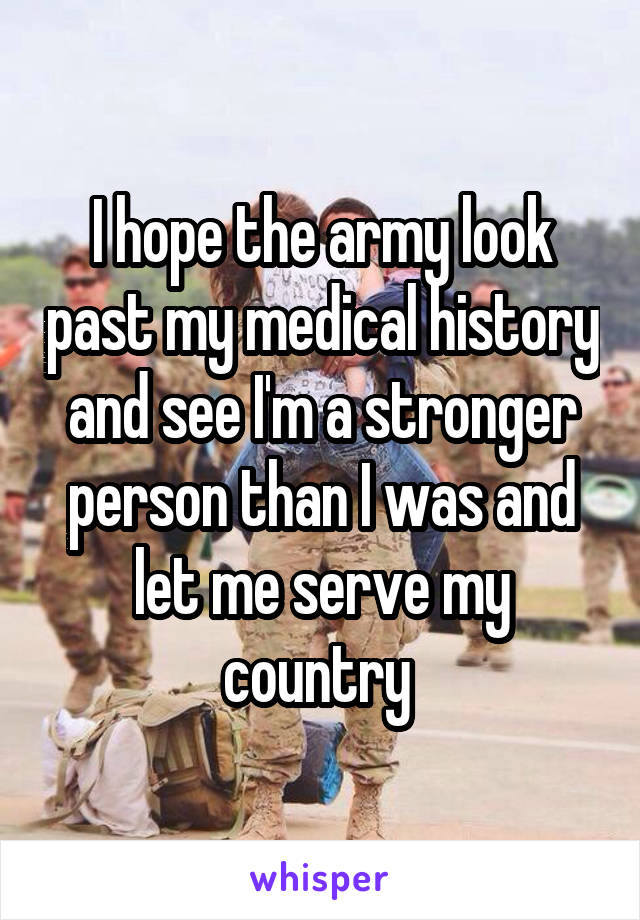 I hope the army look past my medical history and see I'm a stronger person than I was and let me serve my country 