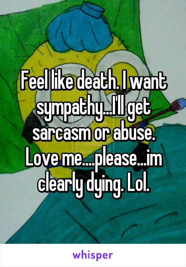Feel like death. I want sympathy...I'll get sarcasm or abuse.
Love me....please...im clearly dying. Lol.