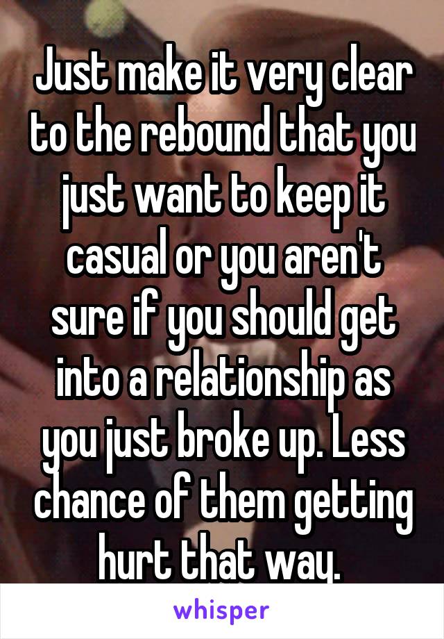 Just make it very clear to the rebound that you just want to keep it casual or you aren't sure if you should get into a relationship as you just broke up. Less chance of them getting hurt that way. 
