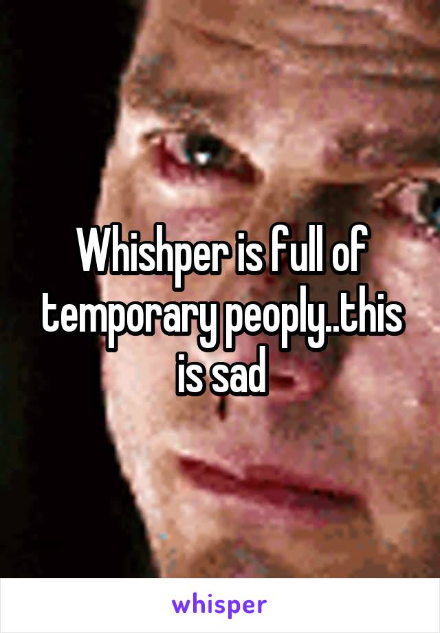 Whishper is full of temporary peoply..this is sad