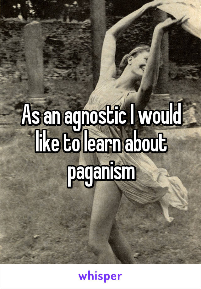 As an agnostic I would like to learn about paganism