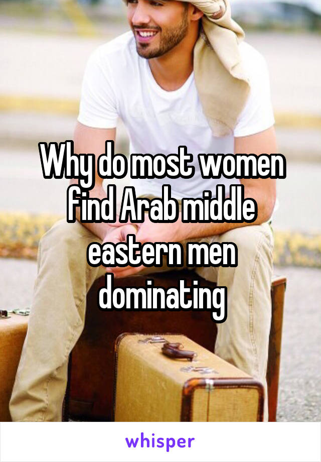 Why do most women find Arab middle eastern men dominating