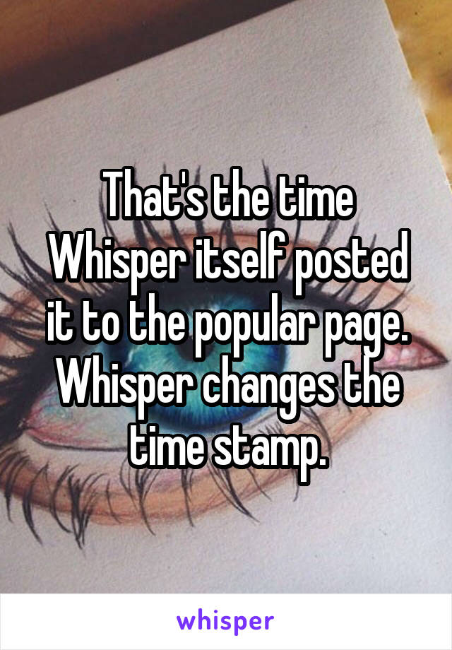 That's the time Whisper itself posted it to the popular page. Whisper changes the time stamp.