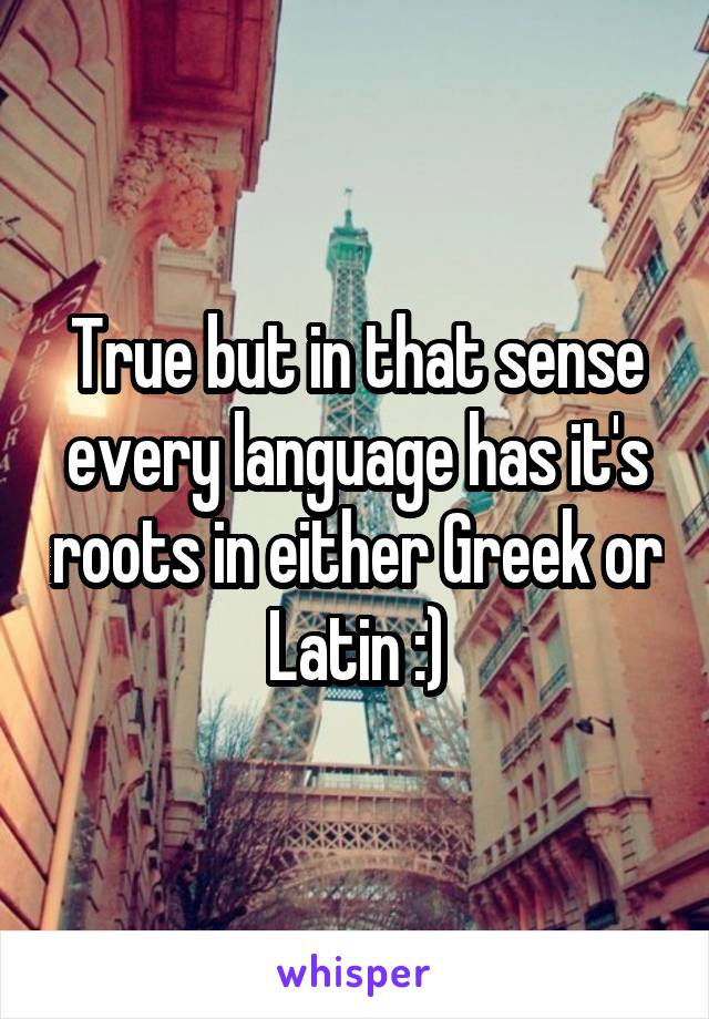 True but in that sense every language has it's roots in either Greek or Latin :)