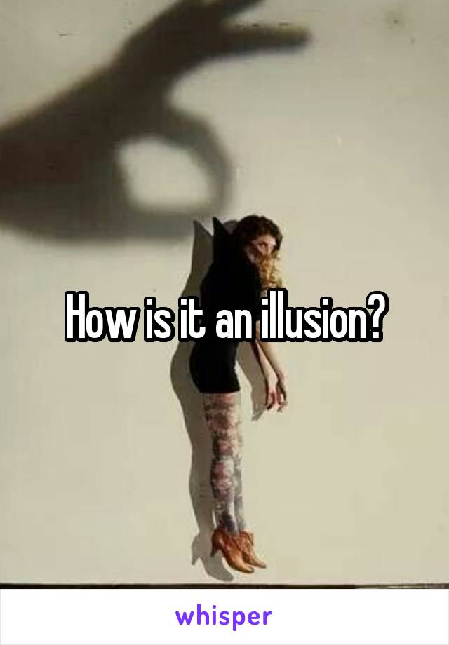 How is it an illusion?