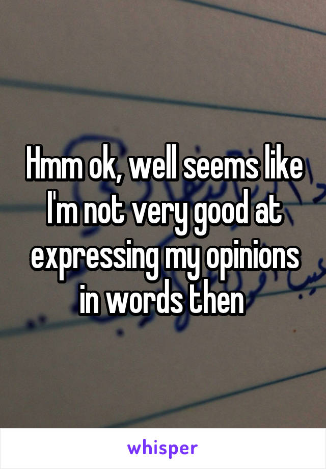 Hmm ok, well seems like I'm not very good at expressing my opinions in words then 