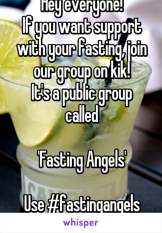 Hey everyone!
If you want support with your fasting, join our group on kik!
It's a public group called

'Fasting Angels'

Use #fastingangels
See you there!
