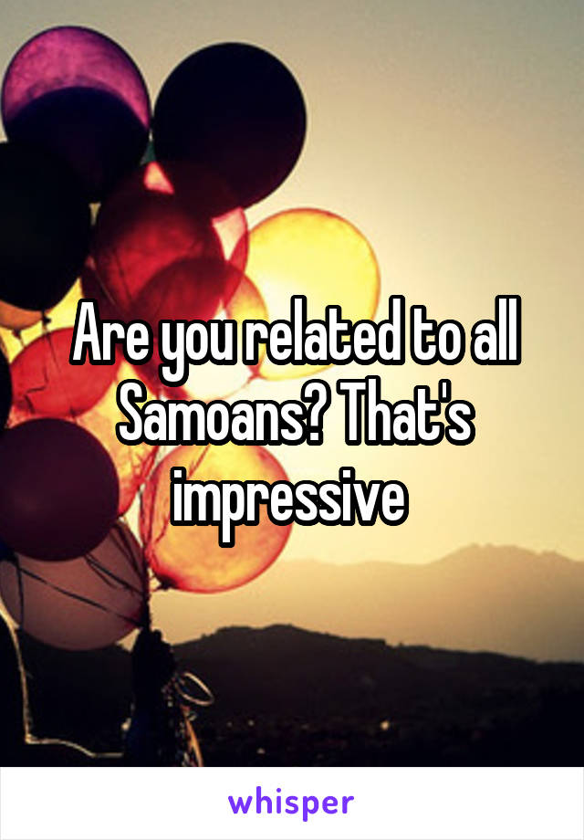 Are you related to all Samoans? That's impressive 