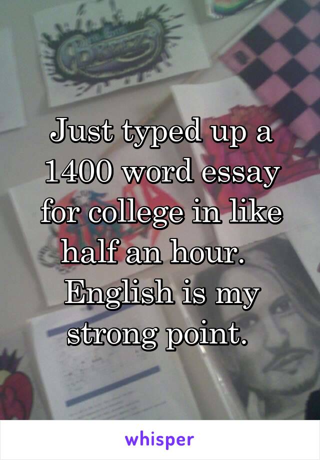 Just typed up a 1400 word essay for college in like half an hour.  
English is my strong point. 