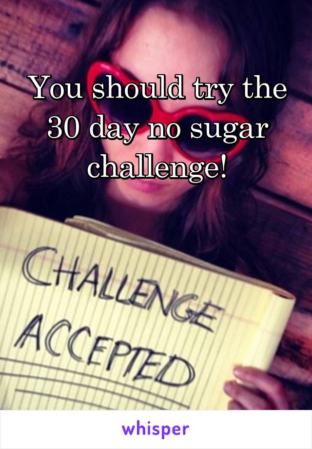 You should try the 30 day no sugar challenge!




