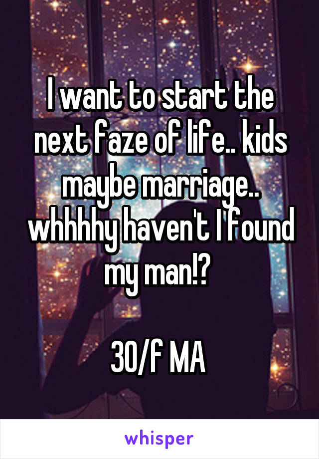 I want to start the next faze of life.. kids maybe marriage.. whhhhy haven't I found my man!? 

30/f MA 