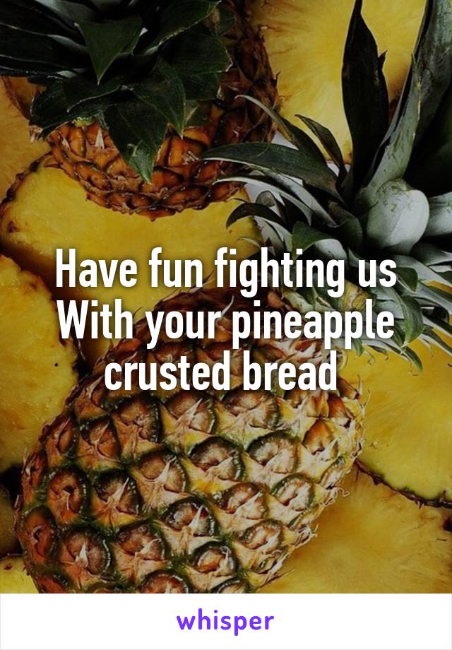 Have fun fighting us
With your pineapple crusted bread 