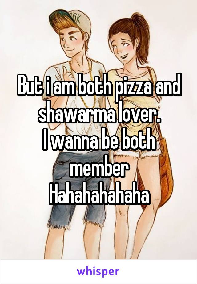 But i am both pizza and shawarma lover.
I wanna be both member
Hahahahahaha