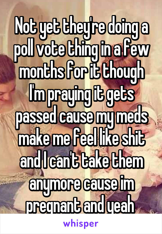 Not yet they're doing a poll vote thing in a few months for it though I'm praying it gets passed cause my meds make me feel like shit and I can't take them anymore cause im pregnant and yeah 