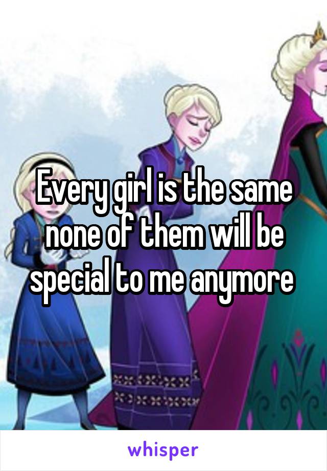 Every girl is the same none of them will be special to me anymore 