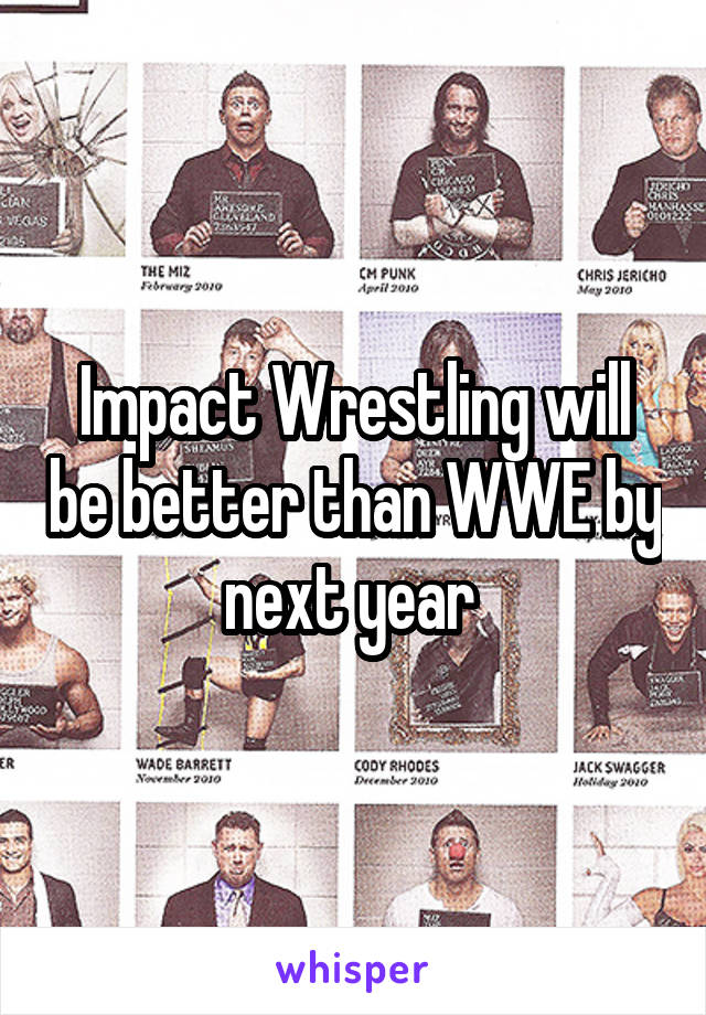 Impact Wrestling will be better than WWE by next year 