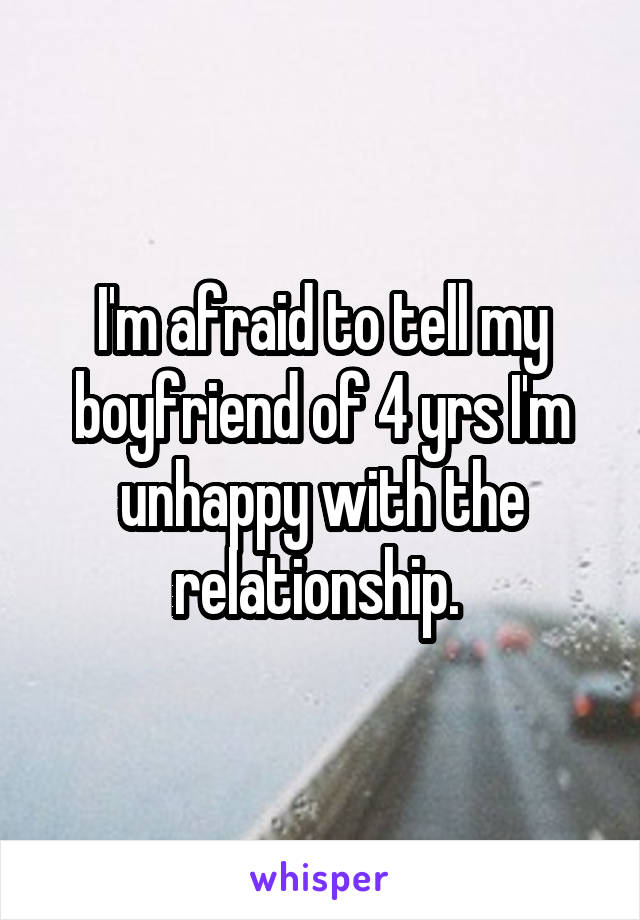 I'm afraid to tell my boyfriend of 4 yrs I'm unhappy with the relationship. 