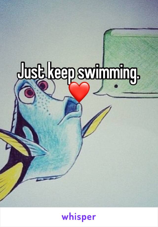 Just keep swimming. 
❤️